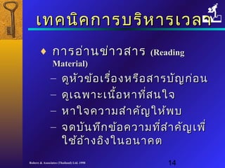 เเททคนนิคิคกกาารบรริหิหาารเเววลลาา 
¨ กกาารออ่่าานขข่่าาวสสาาร ((RReeaaddiinngg 
MMaatteerriiaall)) 
– ดดูหูหัวัวขข้อ้อเเรรื่อื่องหรรือือสสาารบบัญัญกก่่อน 
– ดดูเูเฉฉพพาาะะเเนนื้อื้อหหาาทที่สี่สนใใจจ 
– หหาาใใจจคววาามสสำาำาคคััญใใหห้พ้พบ 
– จดบบัันททึึกขข้อ้อคววาามทที่สี่สำาำาคคัญัญเเพพืื่่ 
ใใชช้้ออ้้าางออิงิงใในนอนนาาคต
Robere & Associates (Thailand) Ltd. 1998 14 
 