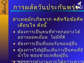 กกาารผลลััดววัันปรระะกกัันพรงุ่
สสาาเเหหตตุมุมัักเเกกิิดจจาาก คตติหิหรรือือขข้้อคคิดิด 
เเตตืือนใใจจ ดดังังนนีี้้ 
¨ ตต้อ้องกกาารเเปป็น็นคนทที่ที่ำาำาททุุกอยย่า่างไไดด้้ 
อยย่า่างยอดเเยยี่ยี่ยม ไไมม่่มมีีทตี่ตีิิ่ 
¨ ตต้อ้องกกาารเเปป็น็นทที่ยี่ยอมรรับับของผผู้อู้อนื่
¨ ตต้อ้องกกาารใใหห้ผ้ผู้อู้อนื่เเหห็น็นวว่่าาเเปป็็นคนทที่มี่มีี 
นนำ้าำ้าใใจจ ชอบชช่่วยเเหหลลืือผผู้อู้อนื่
¨ ชอบกกาารททำาำางงาานภภาายใใตต้้ภภาาววะะคววาาม 
Robere & Associates (Thailand) Ltd. 1998 21 
 
