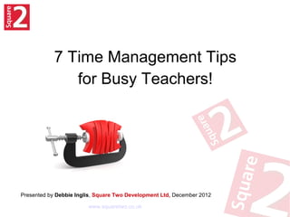 7 Time
Management Tips
for Busy Teachers!
Presented by Debbie Inglis, Square Two Development Ltd, December 2012
www.squaretwo.co.uk
 