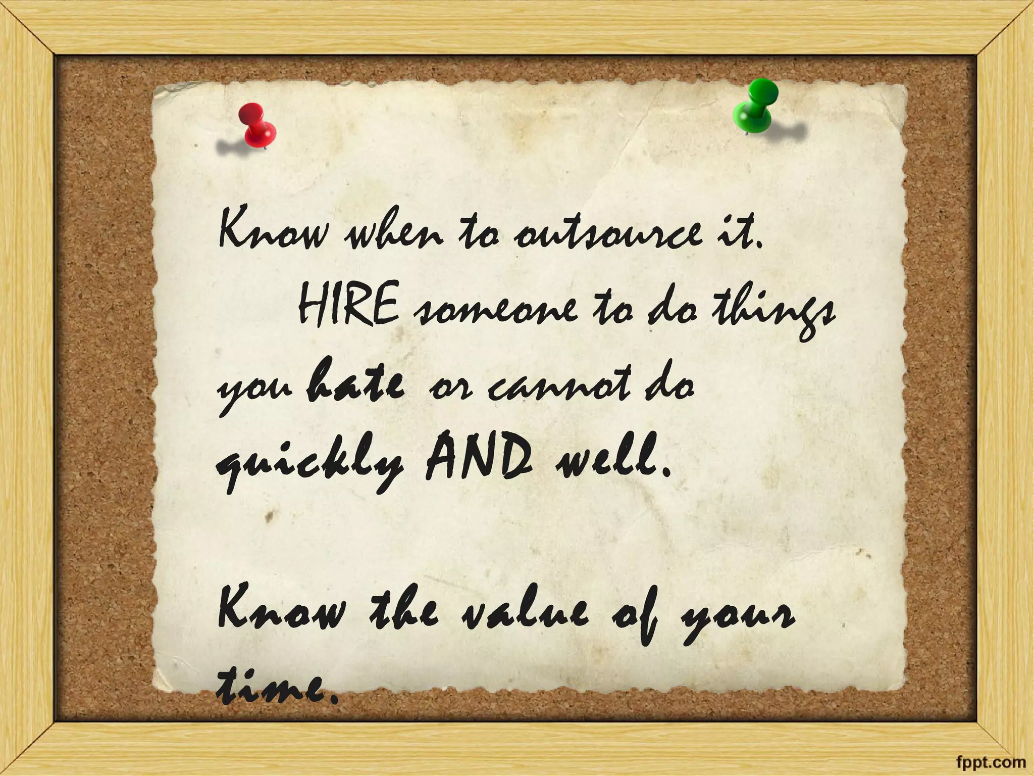 Know when to outsource it. HIRE someone to do things you hate or cannot do quickly AND well. Know the value of your time.  