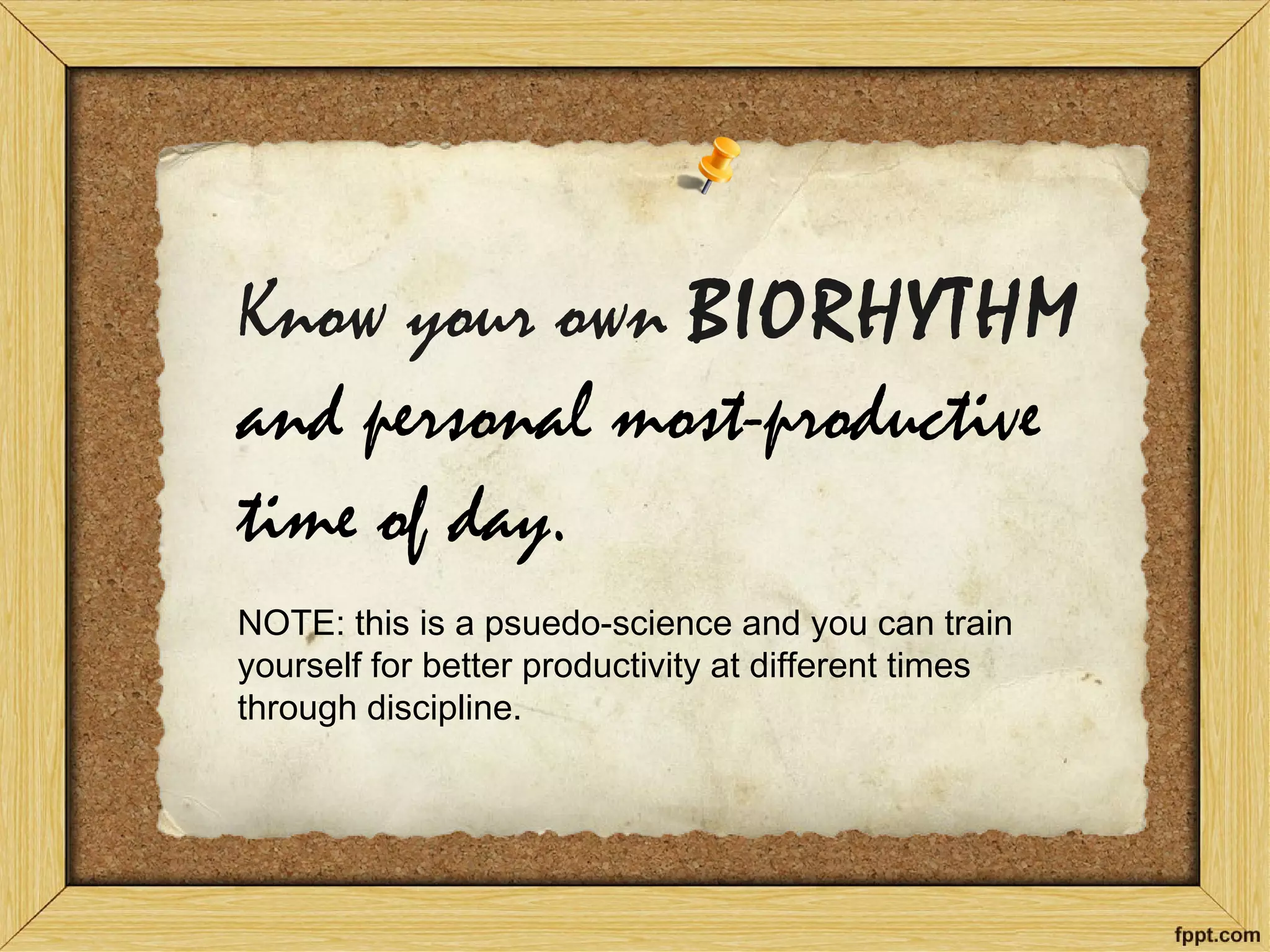 Know your own BIORHYTHM and personal most-productive time of day. NOTE: this is a psuedo-science and you can train yourself for better productivity at different times through discipline.  