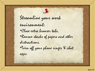 Streamline your work environment: 
•Close extra browser tabs. 
•Remove stacks of papers and other distractions. 
•Turn off your phone ringer & chat apps.  