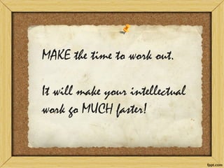 MAKE the time to work out. It will make your intellectual work go MUCH faster!  
