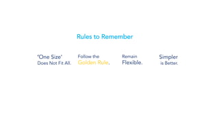 ‘One Size’
Does Not Fit All.
Rules to Remember
Follow the
Golden Rule.
Remain
Flexible.
Simpler
is Better.
 