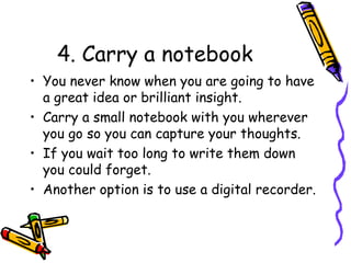 4. Carry a notebook  <ul><li>You never know when you are going to have a great idea or brilliant insight.  </li></ul><ul><...