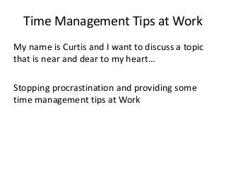 Time Management Tips at Work
My name is Curtis and I want to discuss a topic
that is near and dear to my heart…

Stopping procrastination and providing some
time management tips at Work
 