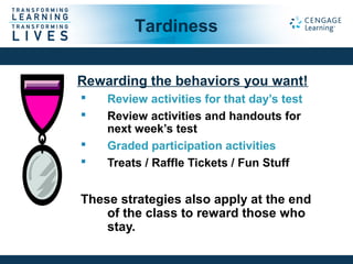 Rewarding the behaviors you want!
 Review activities for that day’s test
 Review activities and handouts for
next week’s test
 Graded participation activities
 Treats / Raffle Tickets / Fun Stuff
These strategies also apply at the end
of the class to reward those who
stay.
Tardiness
 