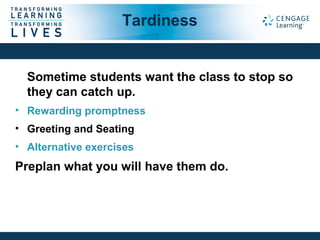 Sometime students want the class to stop so
they can catch up.
• Rewarding promptness
• Greeting and Seating
• Alternative exercises
Preplan what you will have them do.
Tardiness
 