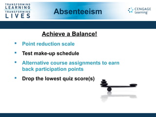 Achieve a Balance!
 Point reduction scale
 Test make-up schedule
 Alternative course assignments to earn
back participation points
 Drop the lowest quiz score(s)
Absenteeism
 