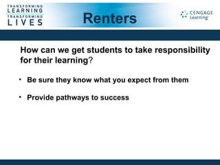 Renters
How can we get students to take responsibility
for their learning?
• Be sure they know what you expect from them
• Provide pathways to success
 