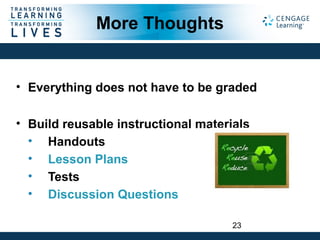 More Thoughts
• Everything does not have to be graded
• Build reusable instructional materials
• Handouts
• Lesson Plans
• Tests
• Discussion Questions
23
 