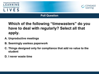 Which of the following “timewasters” do you
have to deal with regularly? Select all that
apply.
A. Unproductive meetings
B. Seemingly useless paperwork
C. Things designed only for compliance that add no value to the
student
D. I never waste time
Poll Question
 
