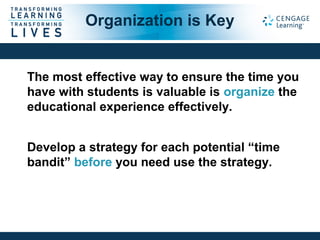 The most effective way to ensure the time you
have with students is valuable is organize the
educational experience effectively.
Develop a strategy for each potential “time
bandit” before you need use the strategy.
Organization is Key
 