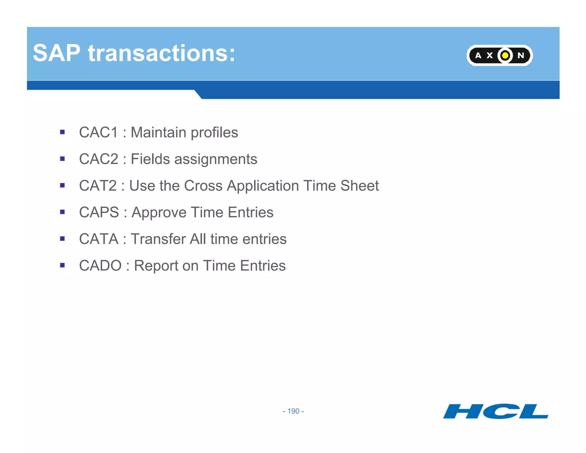 SAP transactions:
CAC1 : Maintain profiles
CAC2 : Fields assignments
CAT2 : Use the Cross Application Time Sheet
CAPS : Approve Time Entries
- 190 -
CATA : Transfer All time entries
CADO : Report on Time Entries
 