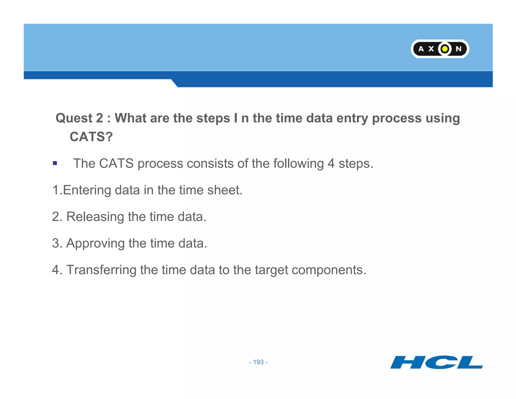 Quest 2 : What are the steps I n the time data entry process using
CATS?
The CATS process consists of the following 4 steps.
1.Entering data in the time sheet.
- 193 -
2. Releasing the time data.
3. Approving the time data.
4. Transferring the time data to the target components.
- 193 -
 