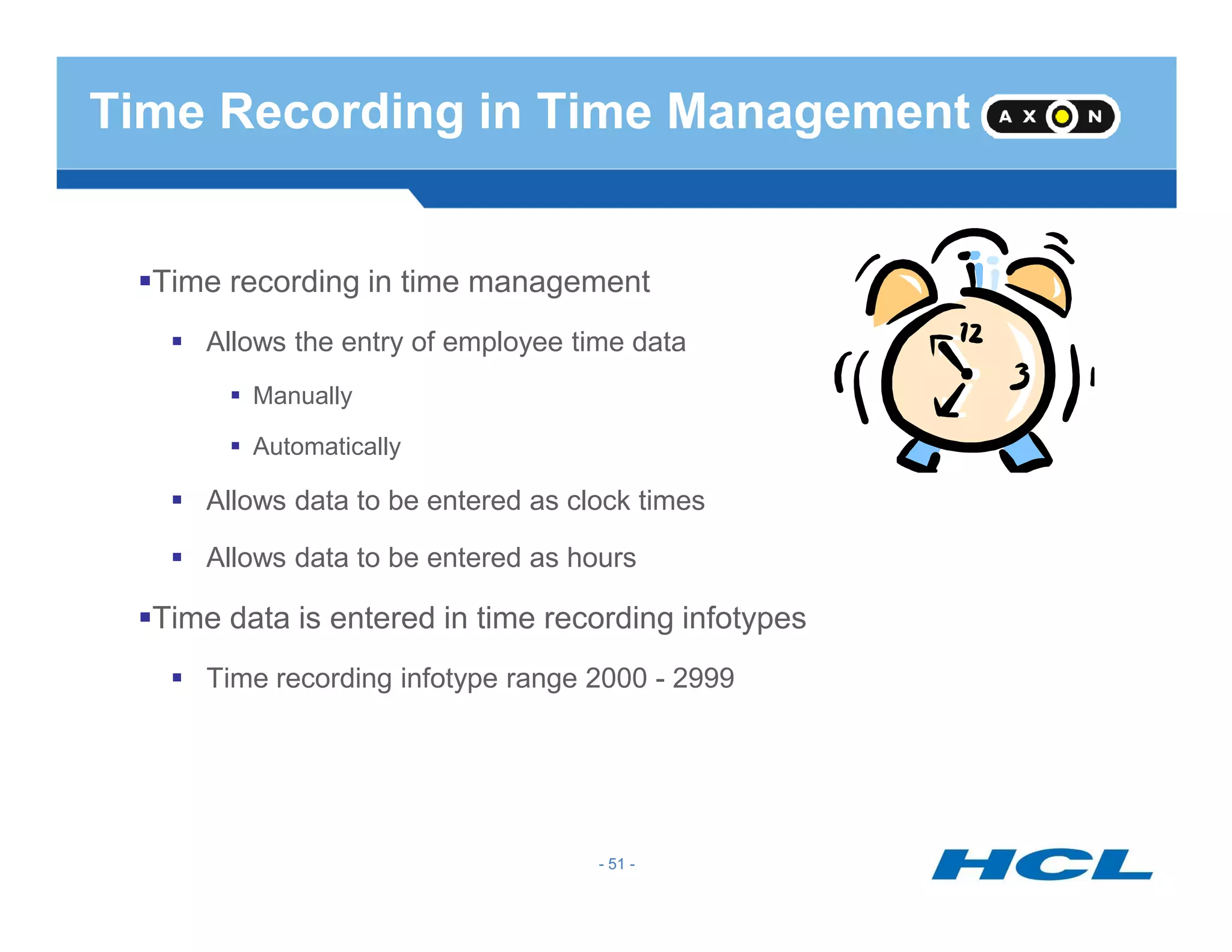 Time Recording in Time Management
Time recording in time management
Allows the entry of employee time data
Manually
Automatically
- 51 -
Allows data to be entered as clock times
Allows data to be entered as hours
Time data is entered in time recording infotypes
Time recording infotype range 2000 - 2999
- 51 -
 