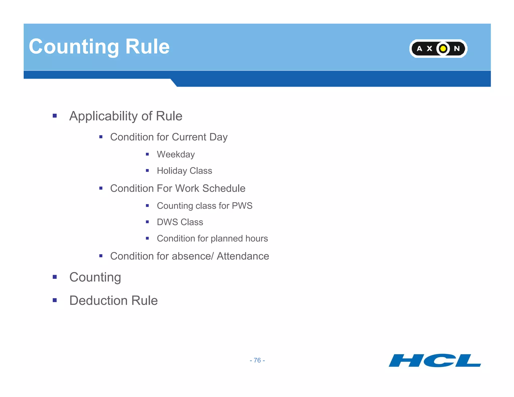 Counting Rule
Applicability of Rule
Condition for Current Day
Weekday
Holiday Class
Condition For Work Schedule
- 76 -
Counting class for PWS
DWS Class
Condition for planned hours
Condition for absence/ Attendance
Counting
Deduction Rule
 