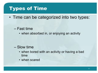 Types of Time Time can be categorized into two types: Fast time when absorbed in, or enjoying an activity  Slow time when bored with an activity or having a bad time  when scared  