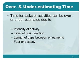 Over- & Under-estimating Time Time for tasks or activities can be over- or under-estimated due to Intensity of activity  Level of brain function  Length of gaps between enjoyments  Fear or ecstasy 
