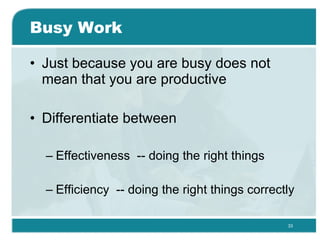 Busy Work Just because you are busy does not mean that you are productive  Differentiate between Effectiveness  -- doing the right things Efficiency  -- doing the right things correctly  