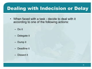 Dealing with Indecision or Delay When faced with a task - decide to deal with it according to one of the following actions: Do it Delegate it Dump it Deadline it Dissect it 