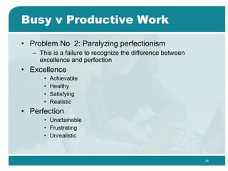 Busy v Productive Work Problem No  2: Paralyzing perfectionism  This is a failure to recognize the difference between excellence and perfection  Excellence Achievable Healthy Satisfying Realistic Perfection Unattainable Frustrating Unrealistic 