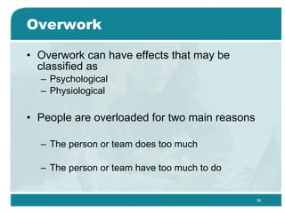 Overwork Overwork can have effects that may be classified as Psychological Physiological People are overloaded for two main reasons The person or team does too much  The person or team have too much to do  