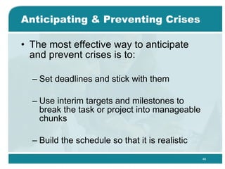 Anticipating & Preventing Crises  The most effective way to anticipate and prevent crises is to: Set deadlines and stick with them  Use interim targets and milestones to break the task or project into manageable chunks  Build the schedule so that it is realistic  