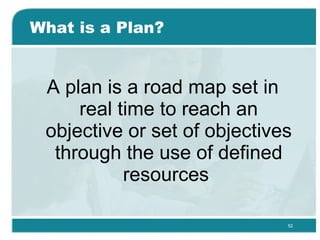 What is a Plan? A plan is a road map set in real time to reach an objective or set of objectives through the use of defined resources  