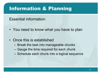 Information & Planning  Essential information: You need to know what you have to plan  Once this is established  Break the task into manageable chunks  Gauge the time required for each chunk  Schedule each chunk into a logical sequence  
