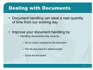 Dealing with Documents Document handling can steal a vast quantity of time from our working day  Improve your document handling by: Handling documents only once by : Act on what is required by the document  File the document for reference later  Dump the document 
