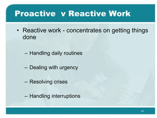 Proactive  v Reactive Work <ul><li>Reactive work - concentrates on getting things done  </li></ul><ul><ul><li>Handling dai...