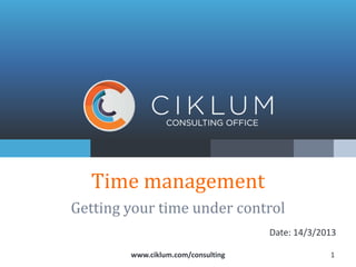 Time management
Getting your time under control
                                    Date: 14/3/2013

        www.ciklum.com/consulting                1
 