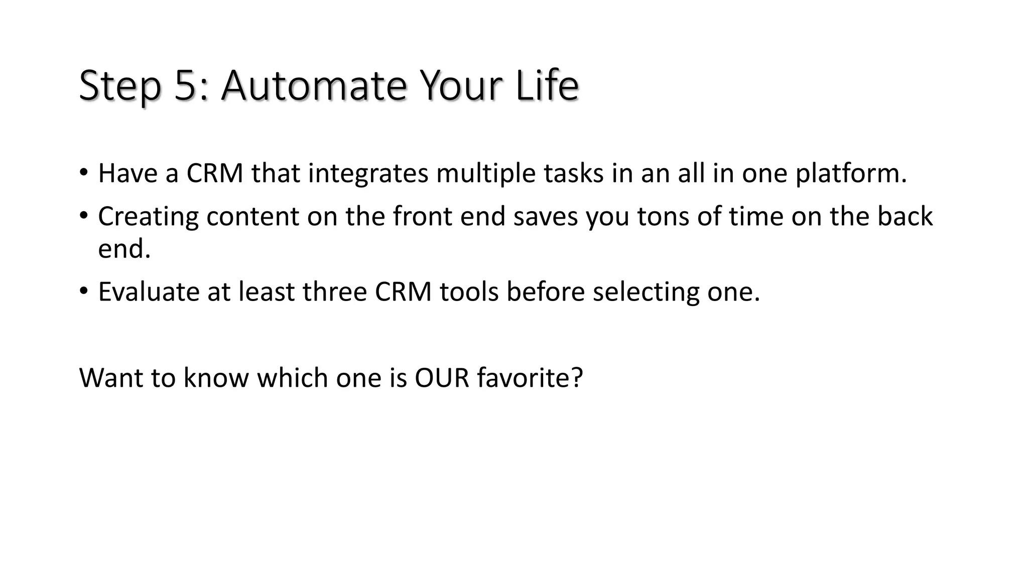 Step 5: Automate Your Life
• Have a CRM that integrates multiple tasks in an all in one platform.
• Creating content on the front end saves you tons of time on the back
end.
• Evaluate at least three CRM tools before selecting one.
Want to know which one is OUR favorite?
 