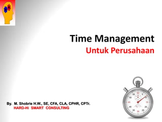 Time Management 
Untuk Perusahaan 
By. M. Shobrie H.W., SE, CFA, CLA, CPHR, CPTr. 
HARD-Hi SMART CONSULTING  
