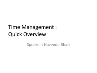 Time Management :
Quick Overview
Speaker : Navendu Bhatt
 