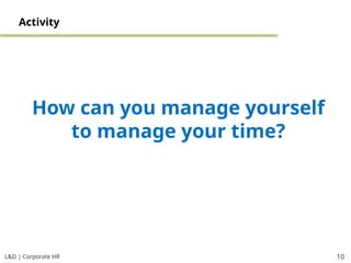 L&D | Corporate HR 10
Activity
How can you manage yourself
to manage your time?
 