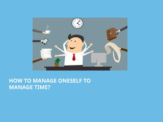 HOW TO MANAGE ONESELF TO
MANAGE TIME?
 