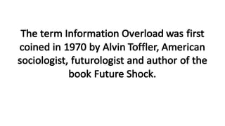 The	term	Information	Overload	was	first	
coined	in	1970	by	Alvin	Toffler,	American	
sociologist,	futurologist	and	author	of	the	
book	Future	Shock.
 