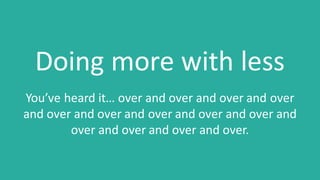 Doing	more	with	less
You’ve	heard	it…	over	and	over	and	over	and	over	
and	over	and	over	and	over	and	over	and	over	and	
over and	over	and	over	and	over.
 