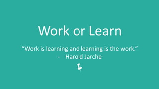 Work	or	Learn
“Work	is	learning	and	learning	is	the	work.”	
- Harold	Jarche
ë
 