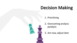 Decision	Making
1. Prioritizing
2. Overcoming	analysis	
paralysis
3. Act	now,	adjust	later
 