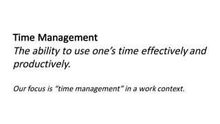 Time	Management
The	ability	to	use	one’s	time	effectively	and	
productively.
Our	focus	is	“time	management”	in	a	work	context.
 