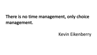 There	is	no	time	management,	only	choice	
management.	
Kevin	Eikenberry
 