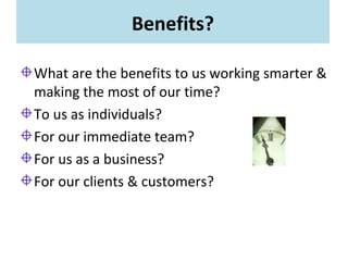 Benefits?
What are the benefits to us working smarter &
making the most of our time?
To us as individuals?
For our immedia...