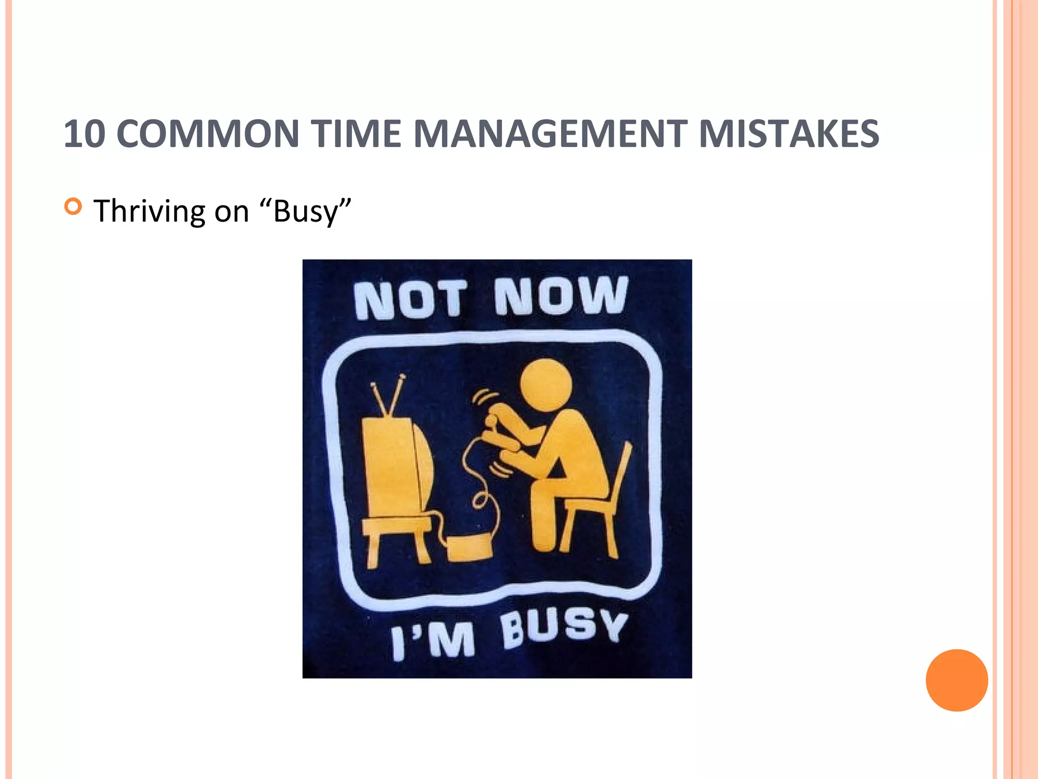 10 COMMON TIME MANAGEMENT MISTAKES
   Thriving on “Busy”
 