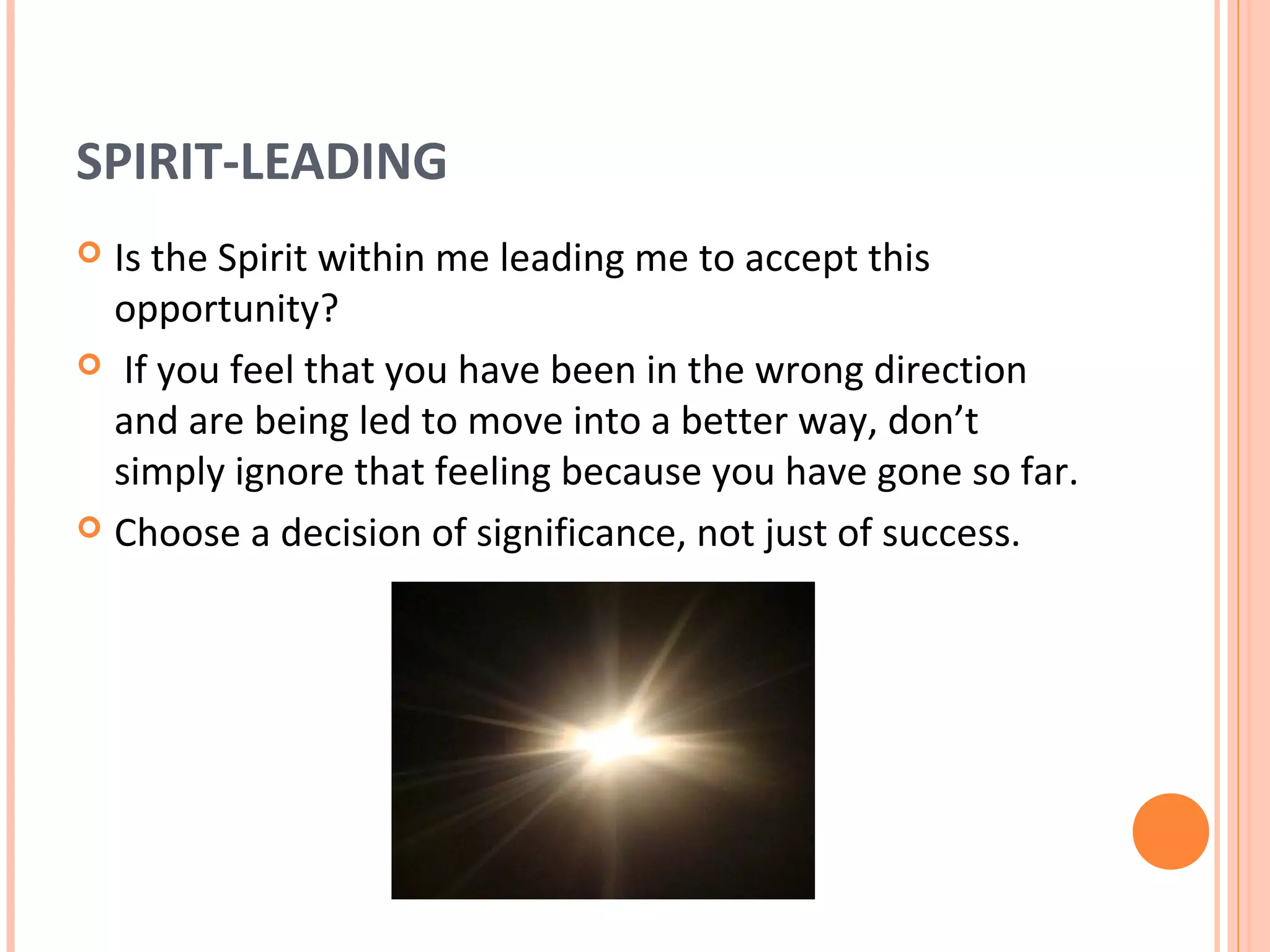 SPIRIT-LEADING
 Is the Spirit within me leading me to accept this
  opportunity?
 If you feel that you have been in the wrong direction
  and are being led to move into a better way, don’t
  simply ignore that feeling because you have gone so far.
 Choose a decision of significance, not just of success.
 
