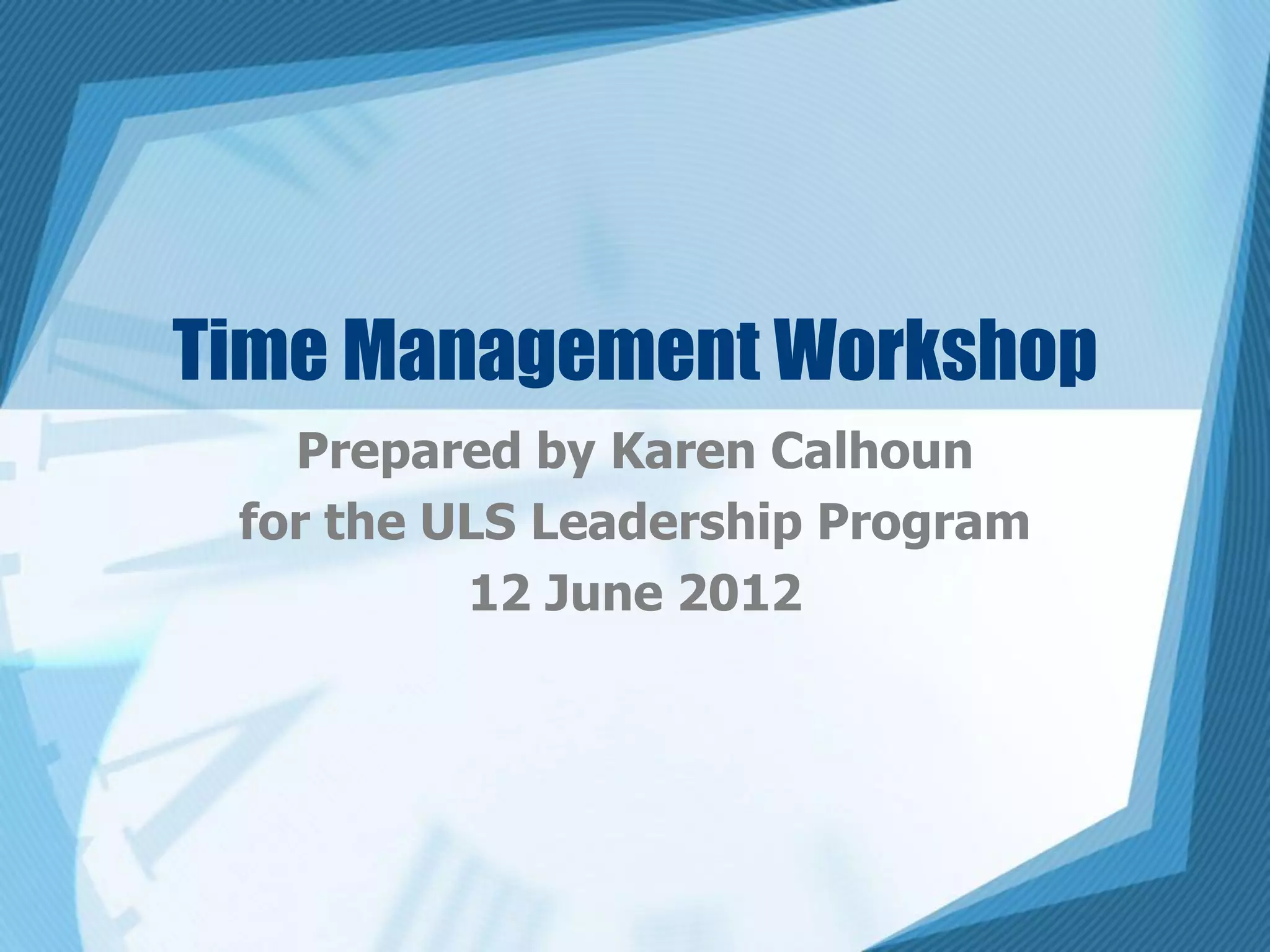 Time Management Workshop
   Prepared by Karen Calhoun
 for the ULS Leadership Program
          12 June 2012
 