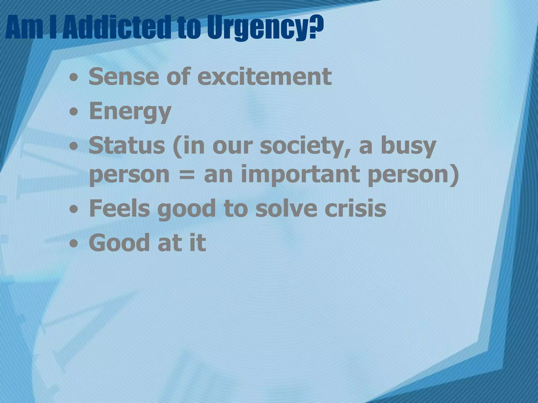 Am I Addicted to Urgency?
    • Sense of excitement
    • Energy
    • Status (in our society, a busy
      person = an important person)
    • Feels good to solve crisis
    • Good at it
 