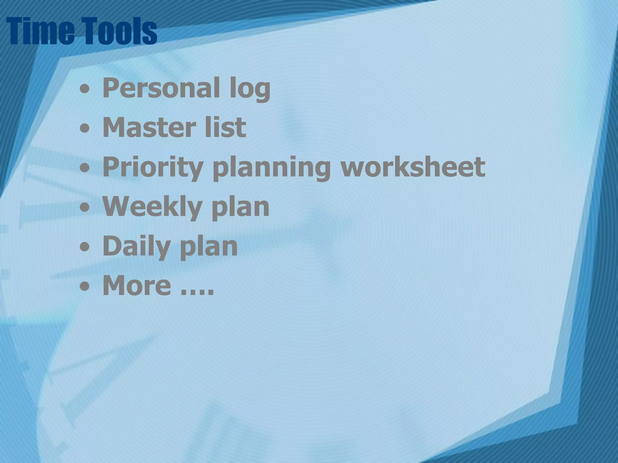 Time Tools
    •   Personal log
    •   Master list
    •   Priority planning worksheet
    •   Weekly plan
    •   Daily plan
    •   More ….
 